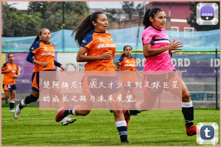 楚阿梅尼：从天才少年到足球巨星的成长之路与未来展望