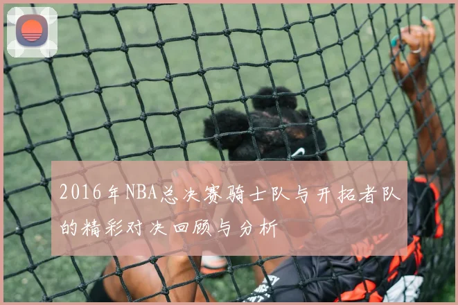 2016年NBA总决赛骑士队与开拓者队的精彩对决回顾与分析