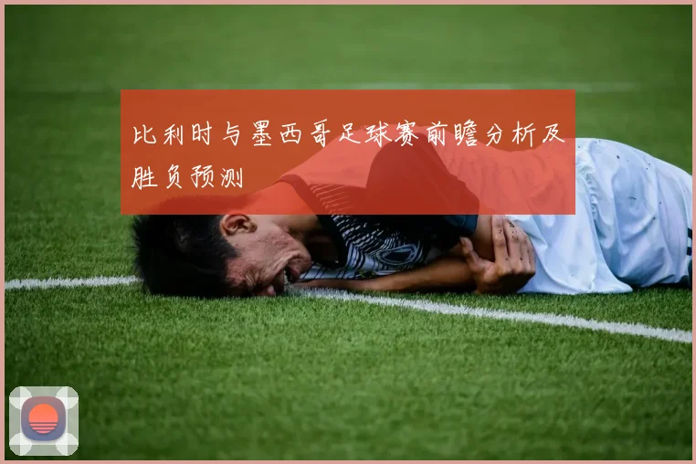比利时与墨西哥足球赛前瞻分析及胜负预测
