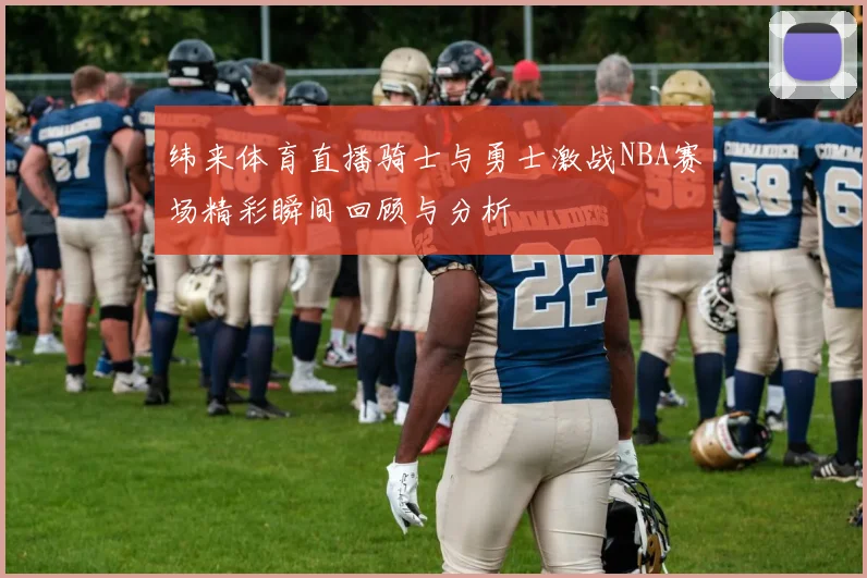 纬来体育直播骑士与勇士激战NBA赛场精彩瞬间回顾与分析