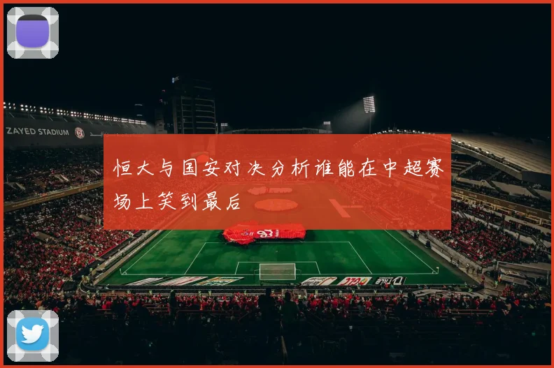 恒大与国安对决分析谁能在中超赛场上笑到最后