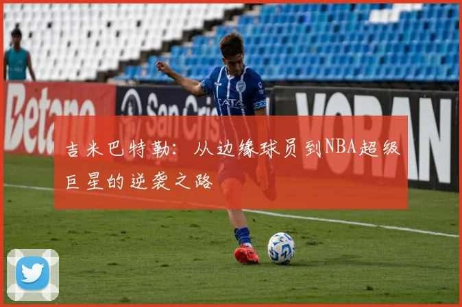 吉米巴特勒：从边缘球员到NBA超级巨星的逆袭之路