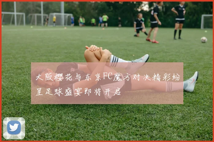 大阪樱花与东京FC魔方对决精彩纷呈足球盛宴即将开启