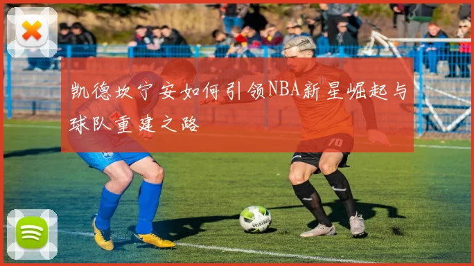 凯德坎宁安如何引领NBA新星崛起与球队重建之路