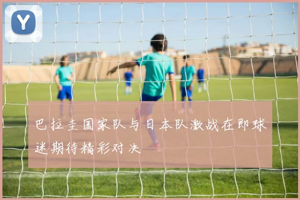 巴拉圭国家队与日本队激战在即球迷期待精彩对决