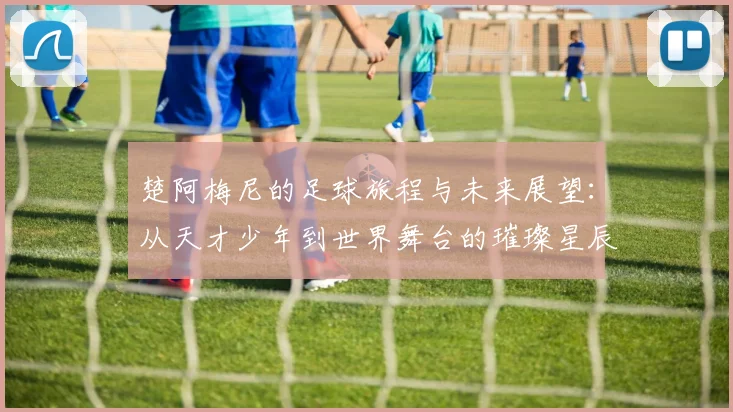 楚阿梅尼的足球旅程与未来展望：从天才少年到世界舞台的璀璨星辰