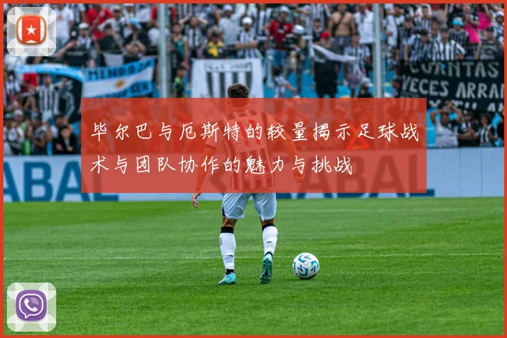 毕尔巴与厄斯特的较量揭示足球战术与团队协作的魅力与挑战