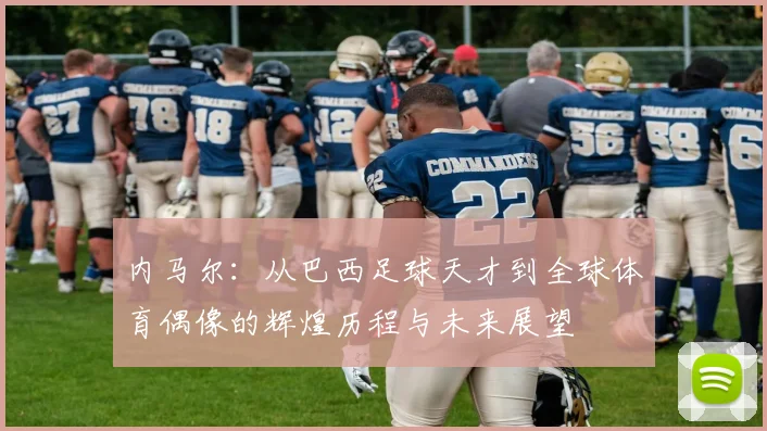 内马尔：从巴西足球天才到全球体育偶像的辉煌历程与未来展望