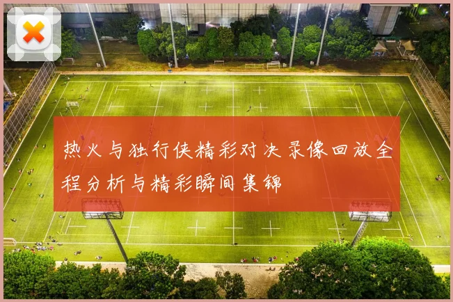 热火与独行侠精彩对决录像回放全程分析与精彩瞬间集锦