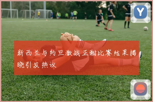 新西兰与约旦激战正酣比赛结果揭晓引发热议