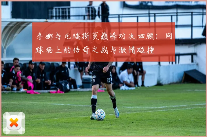 李娜与毛瑞斯莫巅峰对决回顾：网球场上的传奇之战与激情碰撞