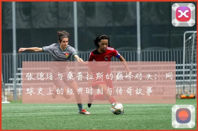 张德培与桑普拉斯的巅峰对决：网球史上的经典时刻与传奇故事