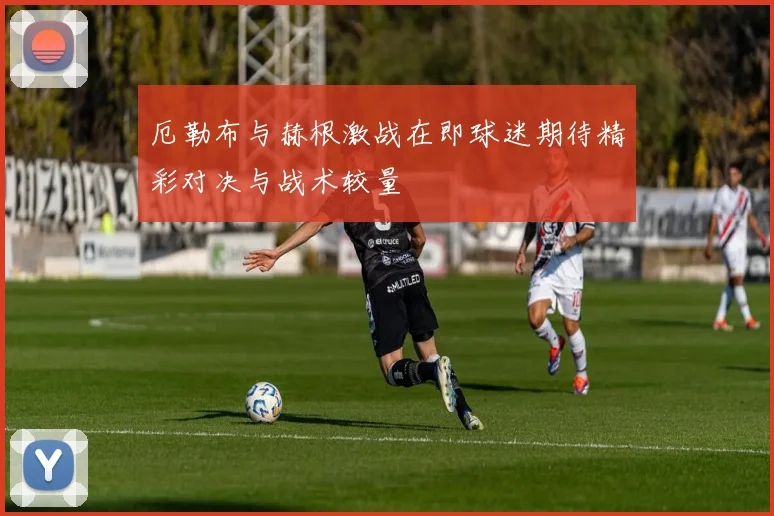 厄勒布与赫根激战在即球迷期待精彩对决与战术较量