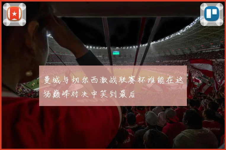 曼城与切尔西激战联赛杯谁能在这场巅峰对决中笑到最后