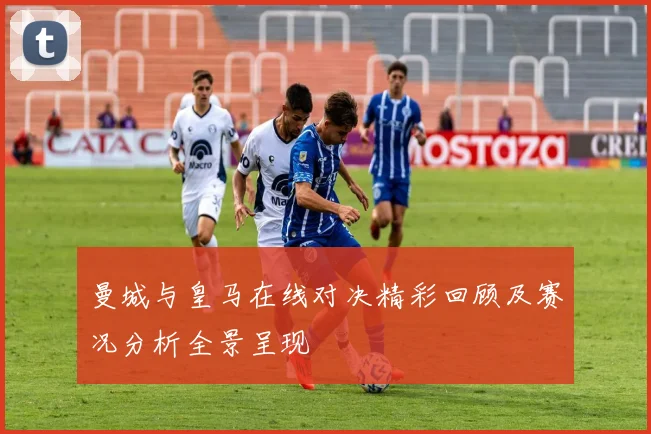 曼城与皇马在线对决精彩回顾及赛况分析全景呈现
