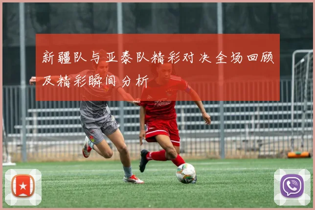 新疆队与亚泰队精彩对决全场回顾及精彩瞬间分析