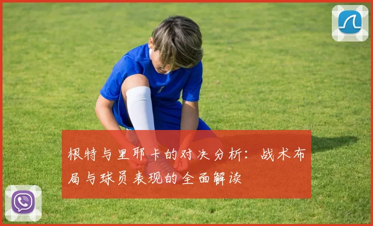 根特与里耶卡的对决分析：战术布局与球员表现的全面解读