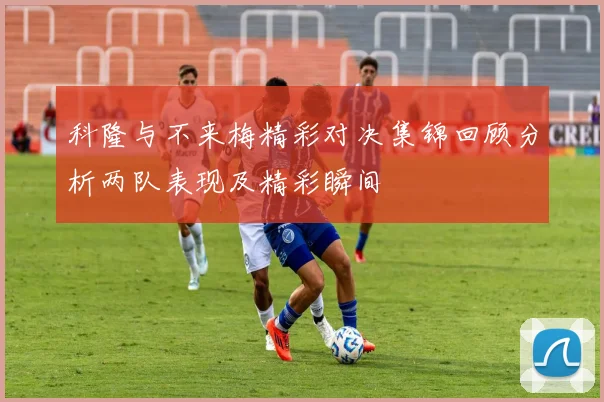 科隆与不来梅精彩对决集锦回顾分析两队表现及精彩瞬间