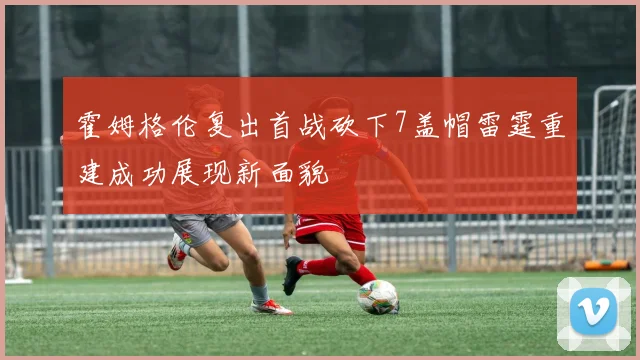 霍姆格伦复出首战砍下7盖帽雷霆重建成功展现新面貌