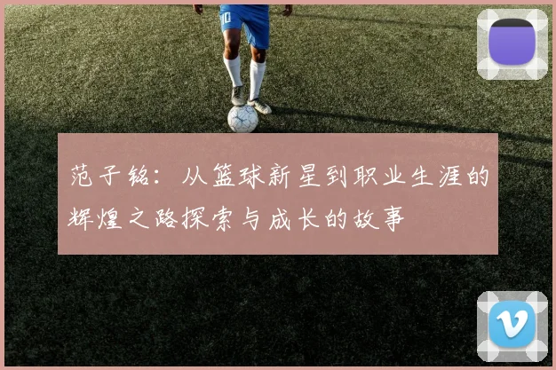 范子铭：从篮球新星到职业生涯的辉煌之路探索与成长的故事
