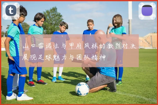 山口雷诺法与甲府风林的激烈对决展现足球魅力与团队精神
