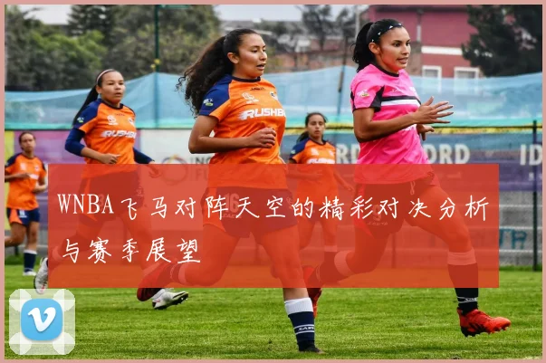 WNBA飞马对阵天空的精彩对决分析与赛季展望
