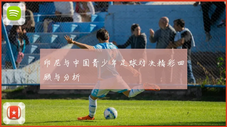 印尼与中国青少年足球对决精彩回顾与分析