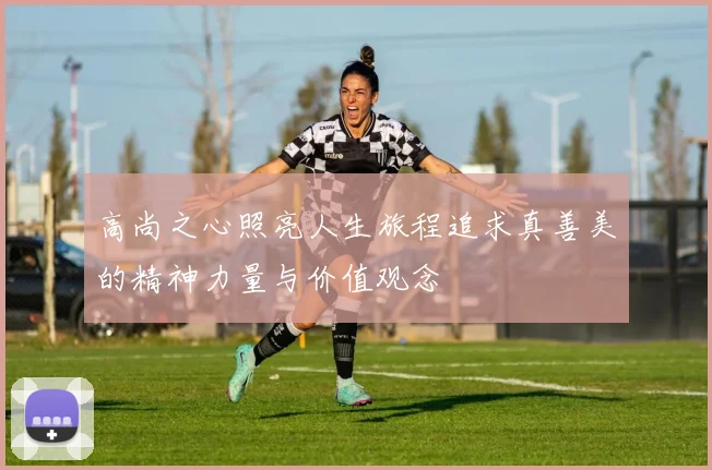 高尚之心照亮人生旅程追求真善美的精神力量与价值观念