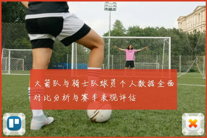 火箭队与骑士队球员个人数据全面对比分析与赛季表现评估
