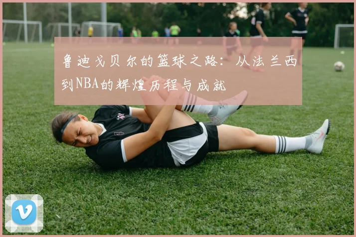 鲁迪戈贝尔的篮球之路：从法兰西到NBA的辉煌历程与成就