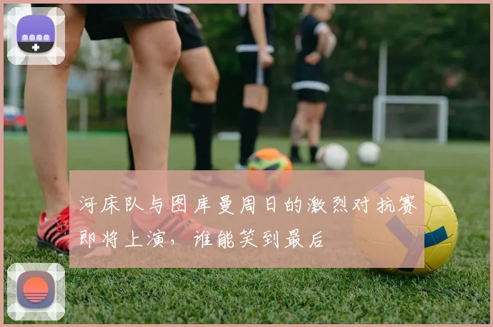 河床队与图库曼周日的激烈对抗赛即将上演，谁能笑到最后