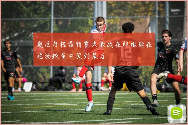 奥厄与格雷特霍夫激战在即谁能在这场较量中笑到最后