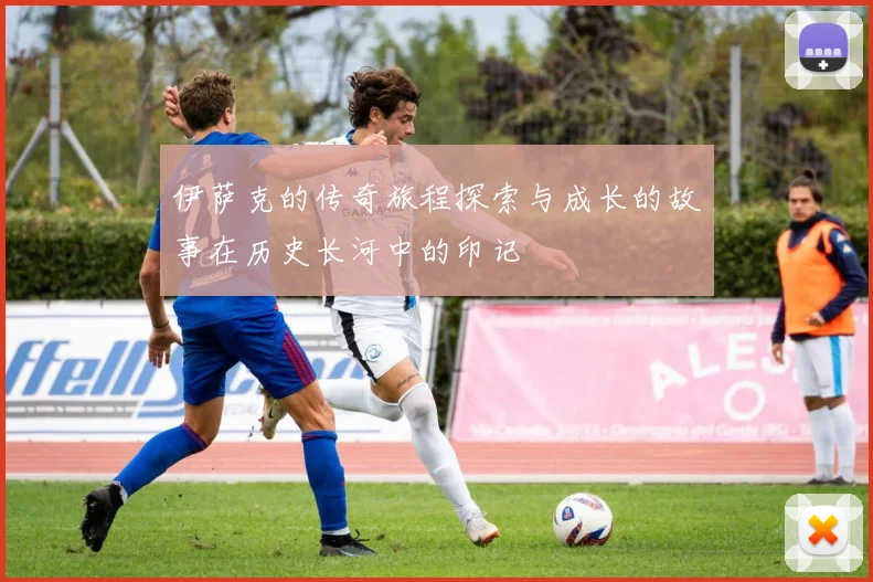 伊萨克的传奇旅程探索与成长的故事在历史长河中的印记