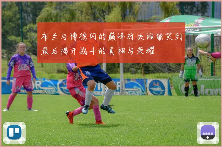 布兰与博德闪的巅峰对决谁能笑到最后揭开战斗的真相与荣耀