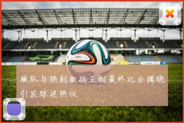 狼队与热刺激战正酣最终比分揭晓引发球迷热议