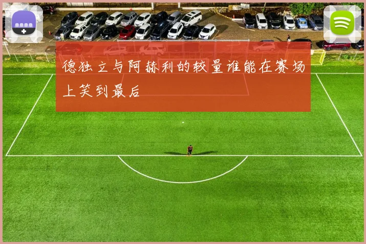德独立与阿赫利的较量谁能在赛场上笑到最后