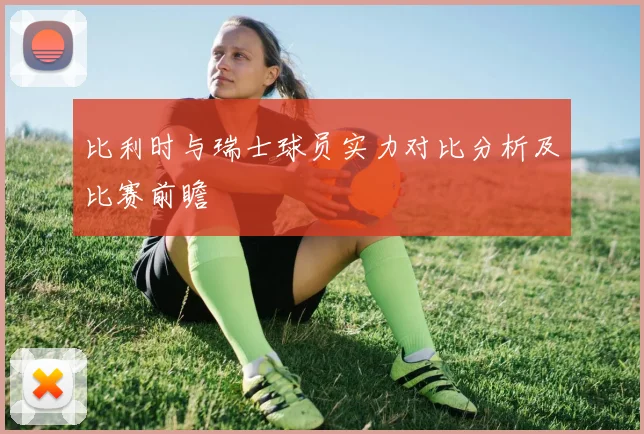 比利时与瑞士球员实力对比分析及比赛前瞻