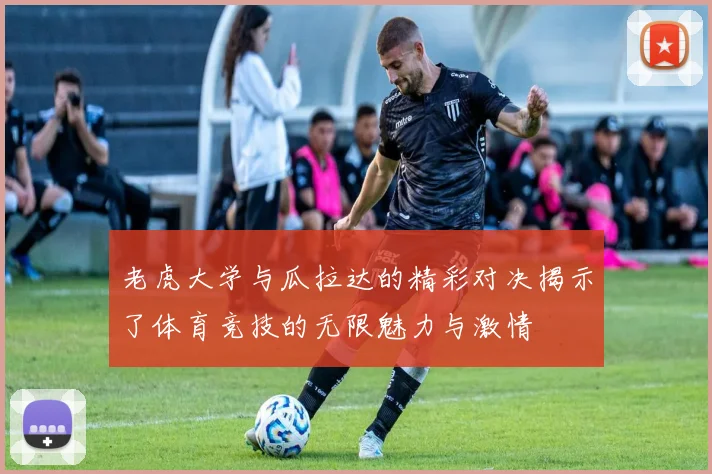 老虎大学与瓜拉达的精彩对决揭示了体育竞技的无限魅力与激情