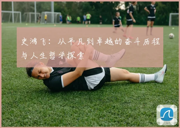 史鸿飞：从平凡到卓越的奋斗历程与人生哲学探索