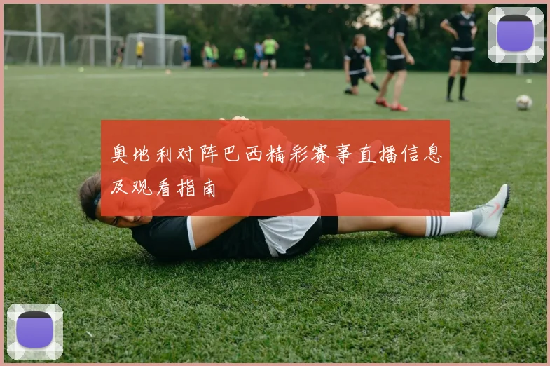奥地利对阵巴西精彩赛事直播信息及观看指南