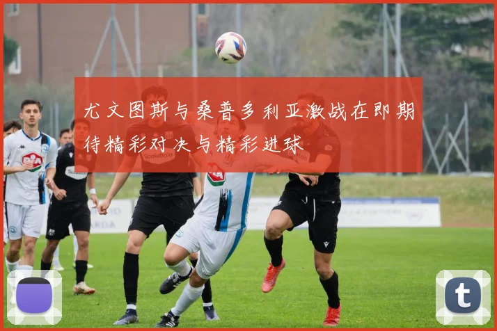 尤文图斯与桑普多利亚激战在即期待精彩对决与精彩进球
