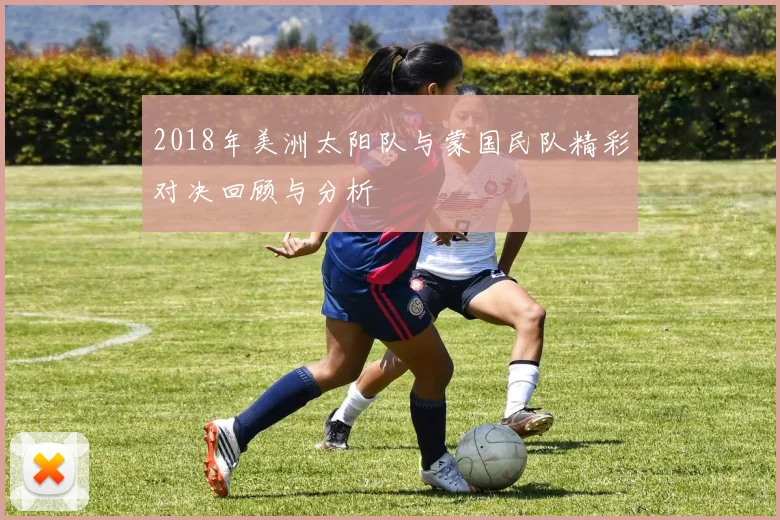 2018年美洲太阳队与蒙国民队精彩对决回顾与分析