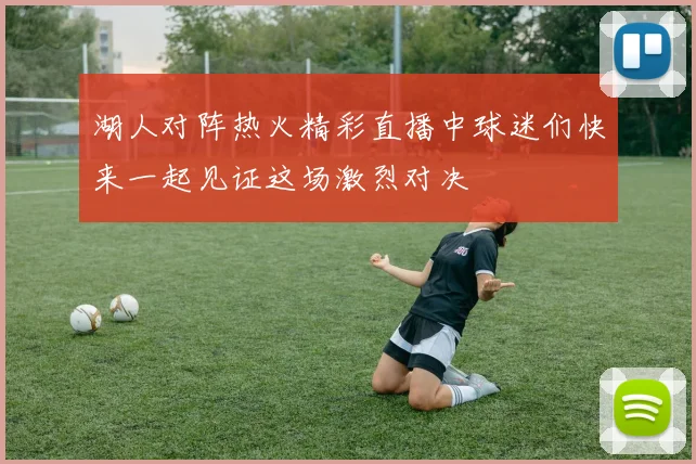 湖人对阵热火精彩直播中球迷们快来一起见证这场激烈对决