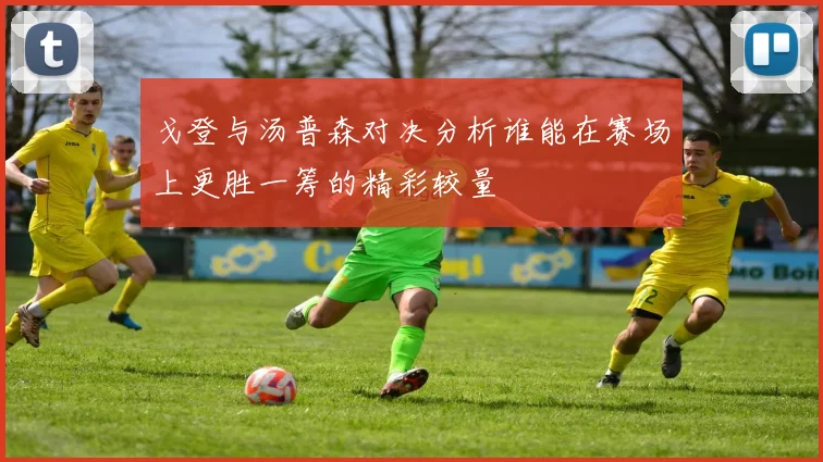戈登与汤普森对决分析谁能在赛场上更胜一筹的精彩较量