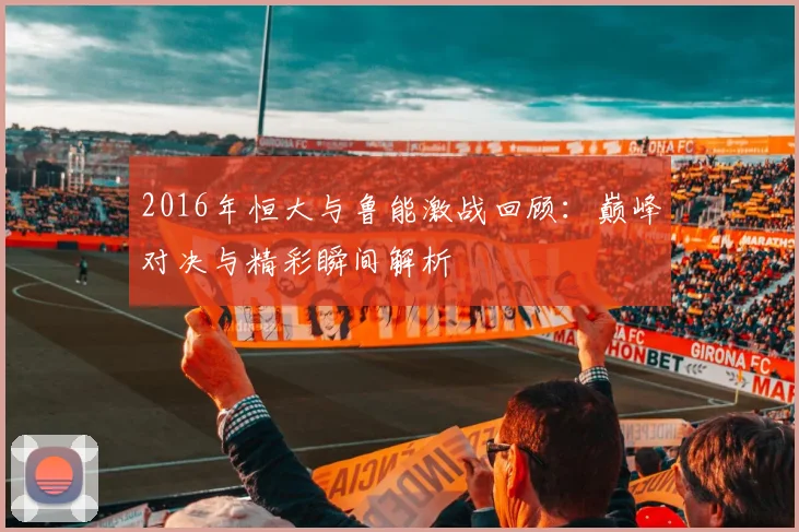 2016年恒大与鲁能激战回顾：巅峰对决与精彩瞬间解析