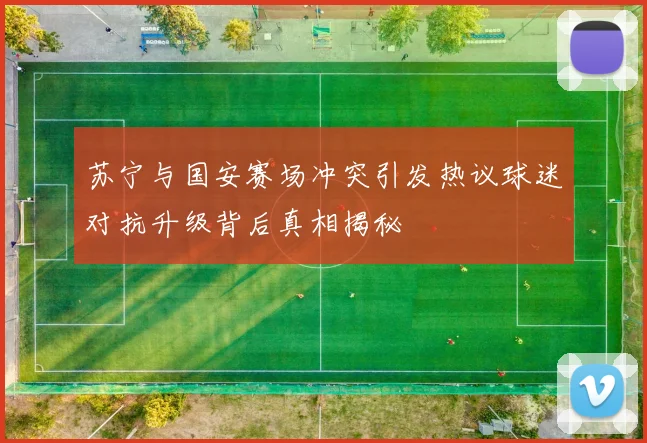 苏宁与国安赛场冲突引发热议球迷对抗升级背后真相揭秘