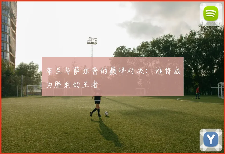 布兰与萨尔普的巅峰对决：谁将成为胜利的王者