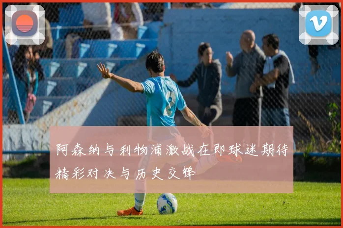 阿森纳与利物浦激战在即球迷期待精彩对决与历史交锋
