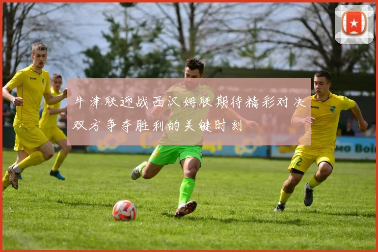 牛津联迎战西汉姆联期待精彩对决双方争夺胜利的关键时刻