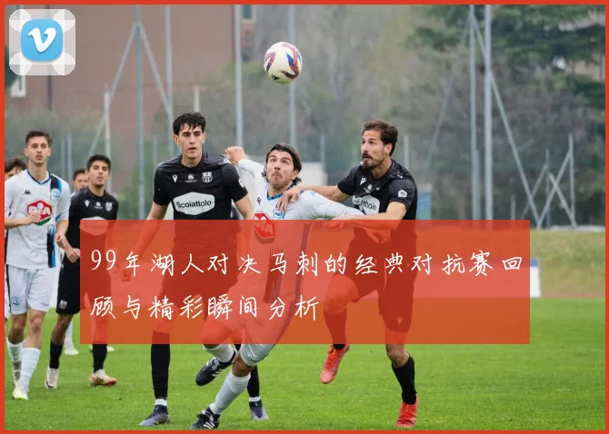 99年湖人对决马刺的经典对抗赛回顾与精彩瞬间分析
